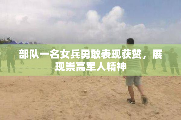 部队一名女兵勇敢表现获赞，展现崇高军人精神