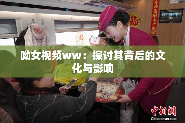 呦女视频ww：探讨其背后的文化与影响