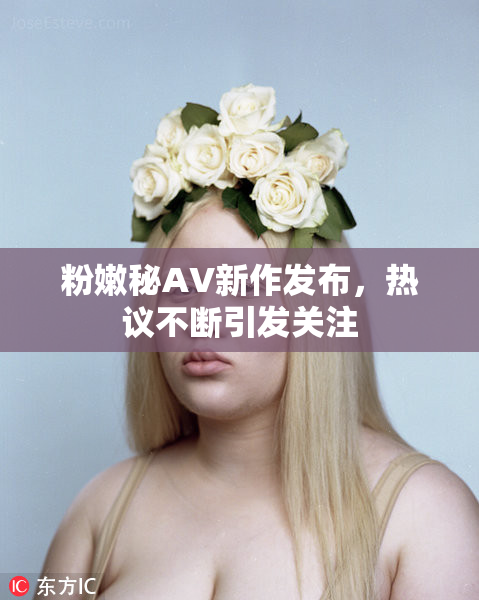 粉嫩秘AV新作发布，热议不断引发关注