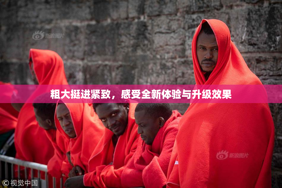 粗大挺进紧致，感受全新体验与升级效果