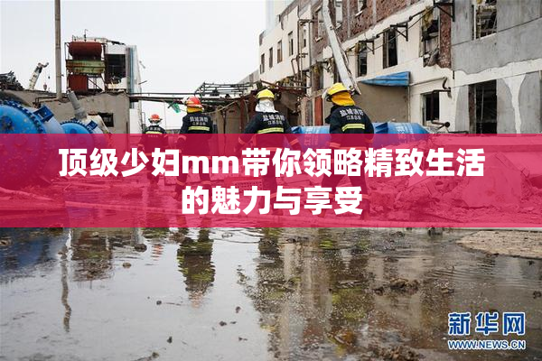 顶级少妇mm带你领略精致生活的魅力与享受