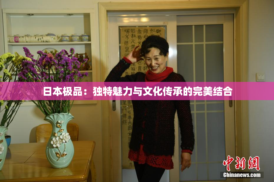 日本极品：独特魅力与文化传承的完美结合