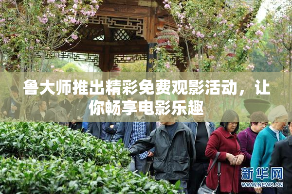 鲁大师推出精彩免费观影活动，让你畅享电影乐趣
