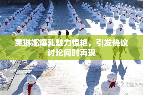 芙琳娜爆乳魅力惊艳，引发热议讨论何时再现