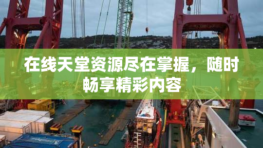 在线天堂资源尽在掌握，随时畅享精彩内容