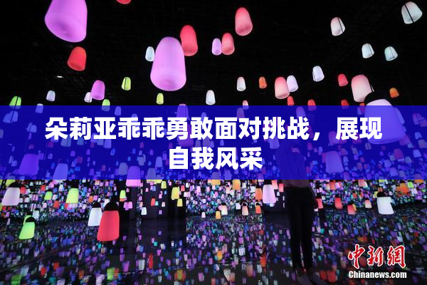 朵莉亚乖乖勇敢面对挑战，展现自我风采