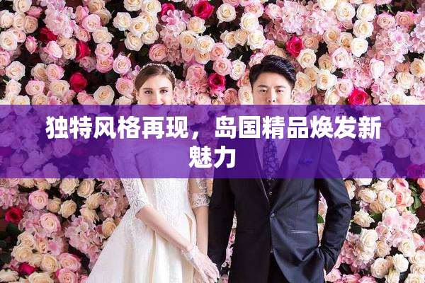 独特风格再现，岛国精品焕发新魅力