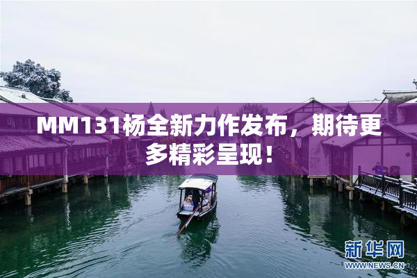 MM131杨全新力作发布，期待更多精彩呈现！