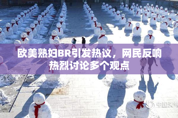欧美熟妇BR引发热议，网民反响热烈讨论多个观点