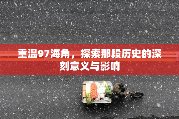 重温97海角，探索那段历史的深刻意义与影响