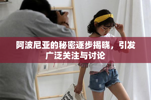 阿波尼亚的秘密逐步揭晓，引发广泛关注与讨论