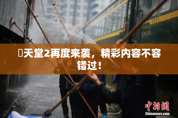 妺天堂2再度来袭，精彩内容不容错过！