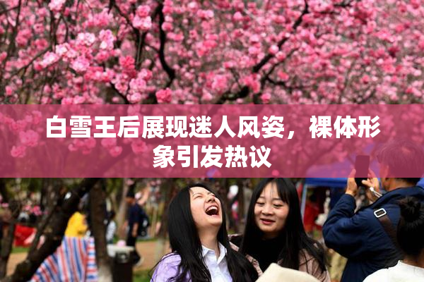 白雪王后展现迷人风姿，裸体形象引发热议