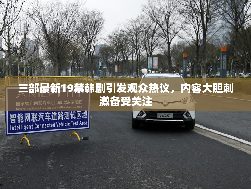 三部最新19禁韩剧引发观众热议，内容大胆刺激备受关注