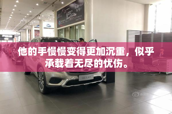 他的手慢慢变得更加沉重，似乎承载着无尽的忧伤。