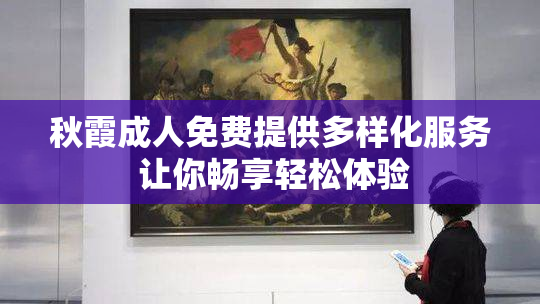 秋霞成人免费提供多样化服务 让你畅享轻松体验