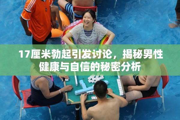 17厘米勃起引发讨论，揭秘男性健康与自信的秘密分析