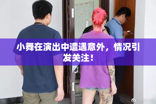 小舞在演出中遭遇意外，情况引发关注！