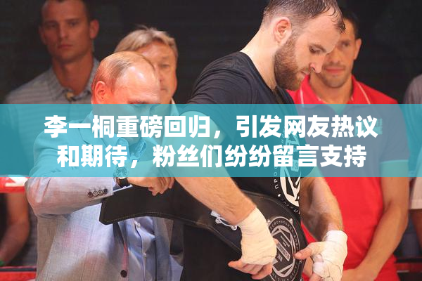 李一桐重磅回归，引发网友热议和期待，粉丝们纷纷留言支持
