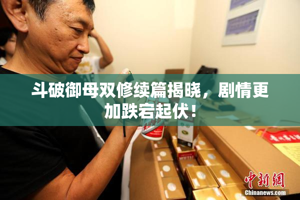 斗破御母双修续篇揭晓，剧情更加跌宕起伏！