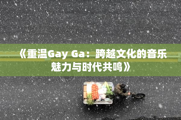 《重温Gay Ga：跨越文化的音乐魅力与时代共鸣》