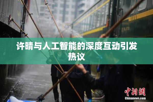 许晴与人工智能的深度互动引发热议
