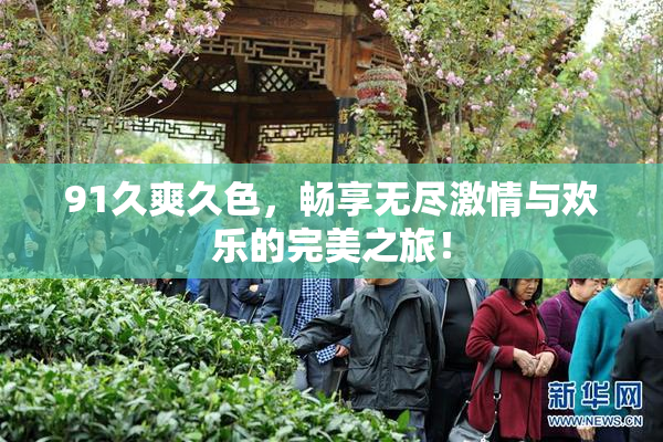 91久爽久色，畅享无尽激情与欢乐的完美之旅！