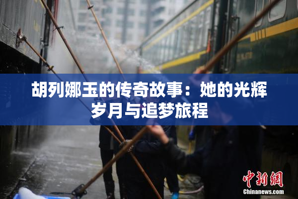 胡列娜玉的传奇故事：她的光辉岁月与追梦旅程
