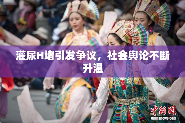 灌尿H堵引发争议，社会舆论不断升温