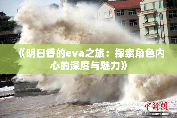 《明日香的eva之旅：探索角色内心的深度与魅力》