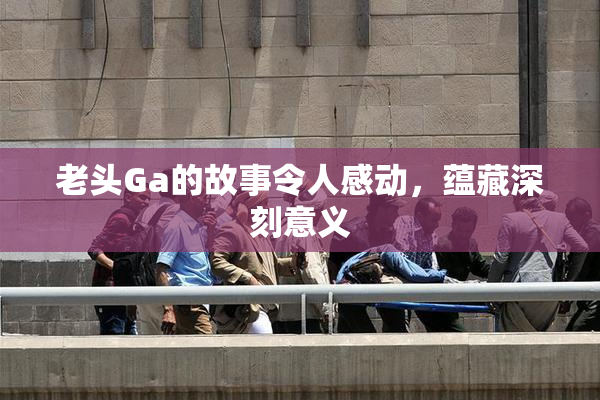 老头Ga的故事令人感动，蕴藏深刻意义