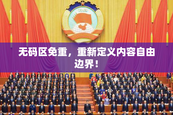 无码区免重，重新定义内容自由边界！