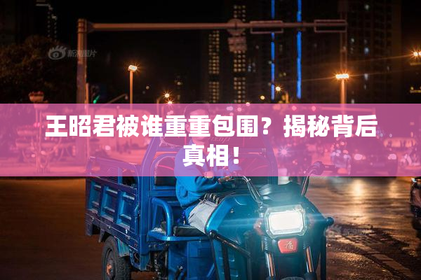 王昭君被谁重重包围？揭秘背后真相！