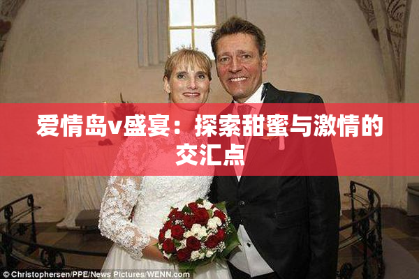 爱情岛v盛宴：探索甜蜜与激情的交汇点