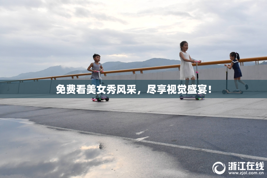 免费看美女秀风采，尽享视觉盛宴！