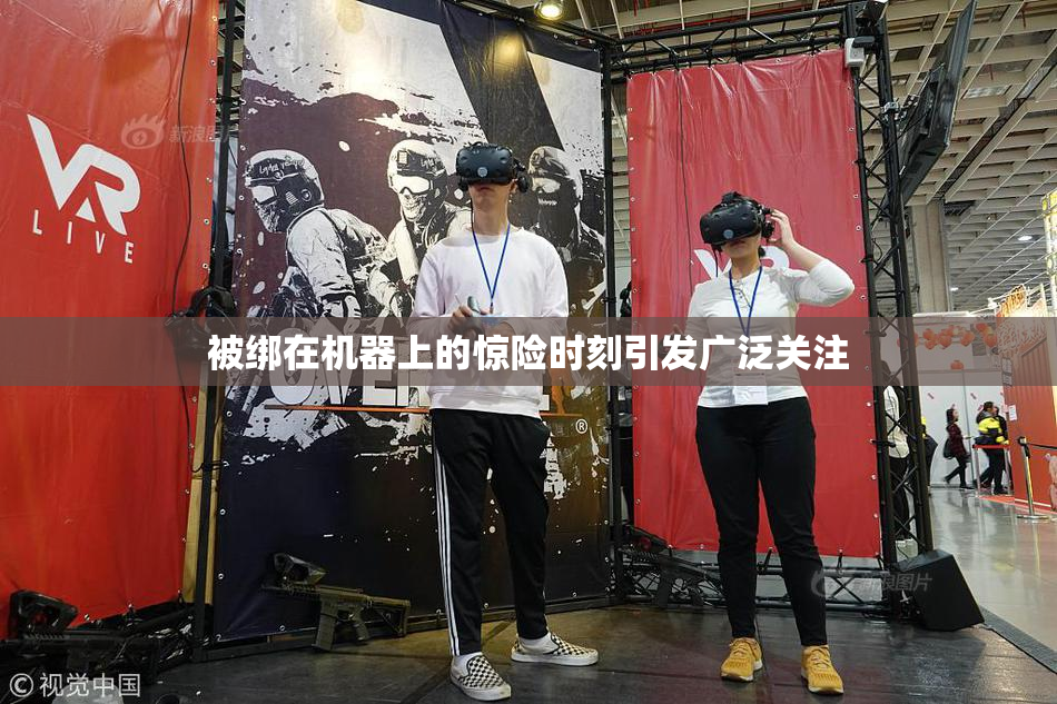 被绑在机器上的惊险时刻引发广泛关注