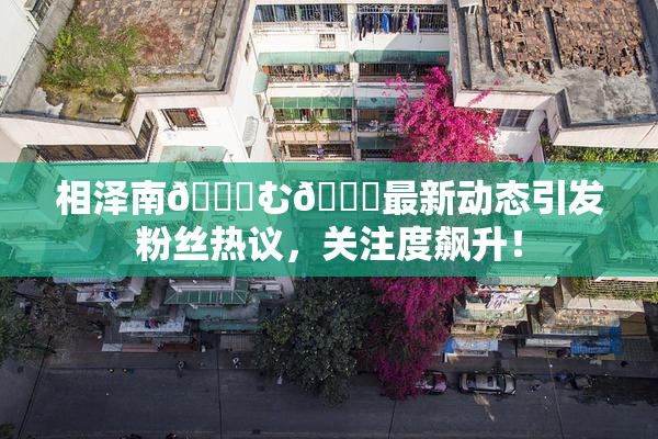 相泽南😚む🍍最新动态引发粉丝热议，关注度飙升！