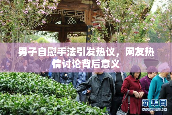 男子自慰手法引发热议，网友热情讨论背后意义