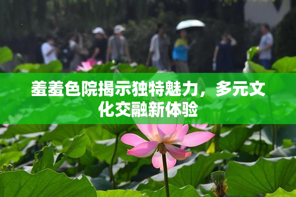 羞羞色院揭示独特魅力，多元文化交融新体验