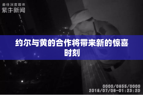 约尔与黄的合作将带来新的惊喜时刻