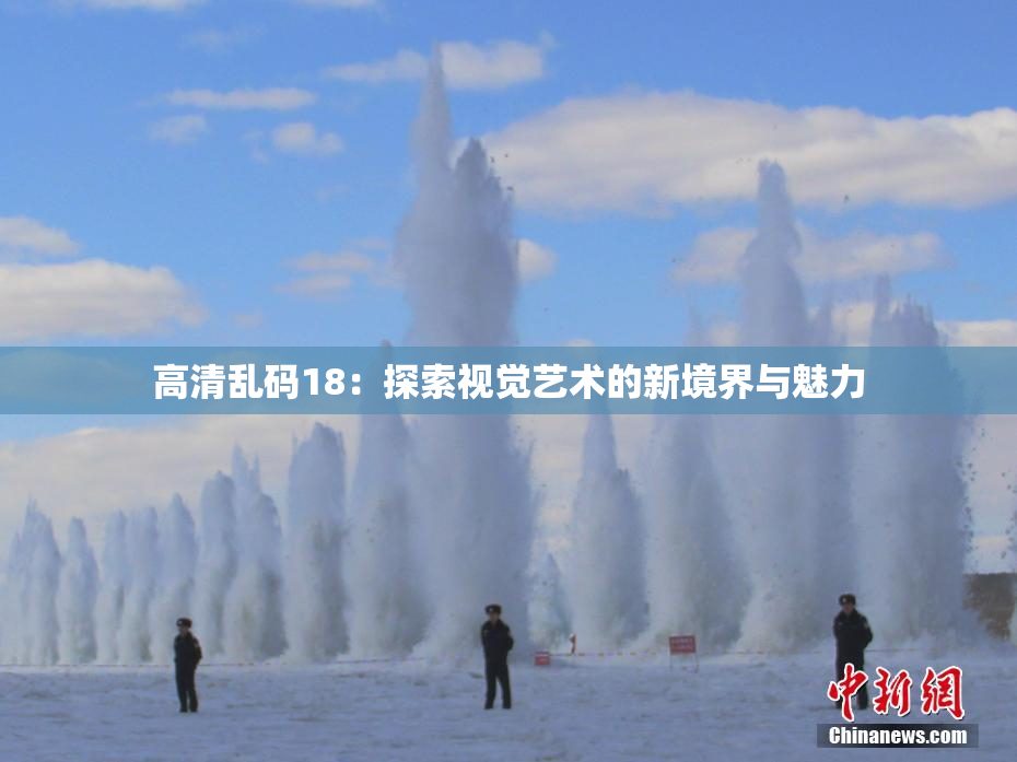 高清乱码18：探索视觉艺术的新境界与魅力