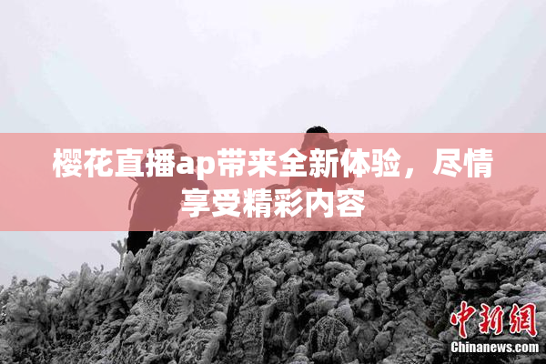 樱花直播ap带来全新体验，尽情享受精彩内容