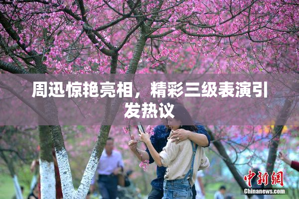 周迅惊艳亮相，精彩三级表演引发热议