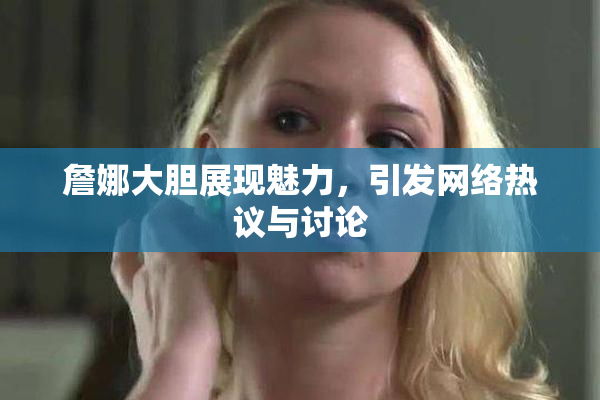 詹娜大胆展现魅力，引发网络热议与讨论
