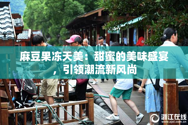 麻豆果冻天美：甜蜜的美味盛宴，引领潮流新风尚