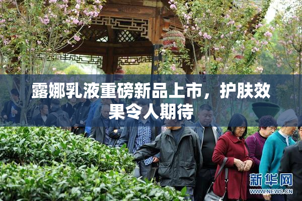 露娜乳液重磅新品上市，护肤效果令人期待