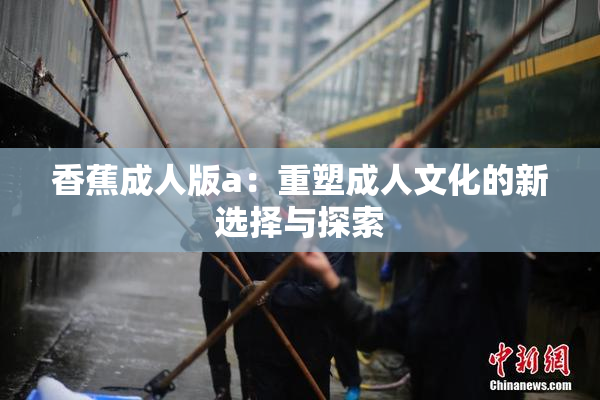 香蕉成人版a：重塑成人文化的新选择与探索