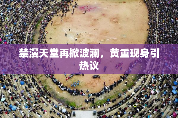 禁漫天堂再掀波澜，黄重现身引热议