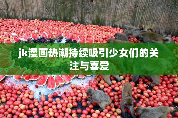 jk漫画热潮持续吸引少女们的关注与喜爱