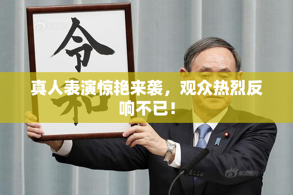 真人表演惊艳来袭，观众热烈反响不已！